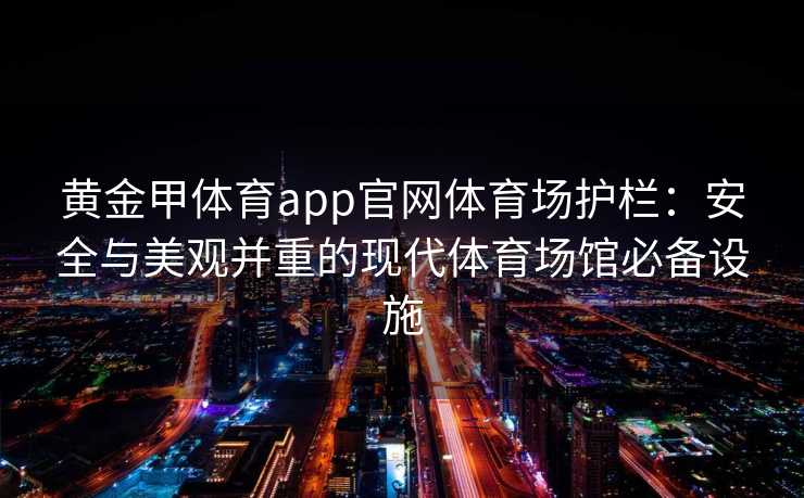 黄金甲体育app官网体育场护栏:安全与美观并重的现代体育场馆必备设施 黄金甲体育app官网体育场护栏:安全与美观并重的现代体育场馆必备设施