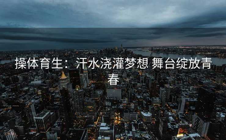 操体育生：汗水浇灌梦想 舞台绽放青春
