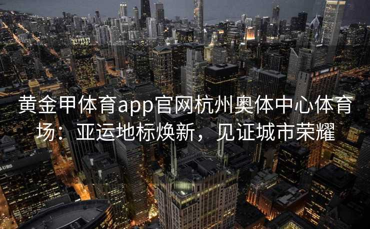 黄金甲体育app官网杭州奥体中心体育场：亚运地标焕新，见证城市荣耀