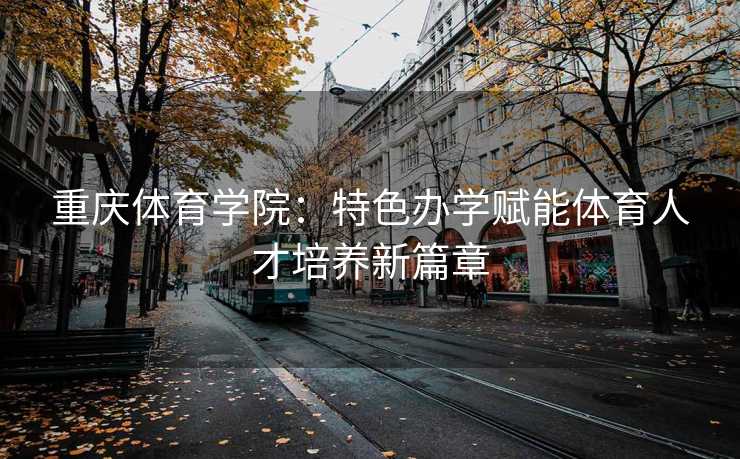 重庆体育学院:特色办学赋能体育人才培养新篇章 重庆体育学院:特色办学赋能体育人才培养新篇章