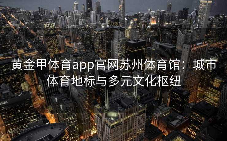 黄金甲体育app官网苏州体育馆：城市体育地标与多元文化枢纽