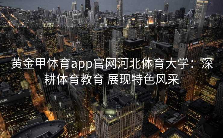 黄金甲体育app官网河北体育大学：深耕体育教育 展现特色风采