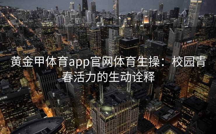 黄金甲体育app官网体育生操：校园青春活力的生动诠释