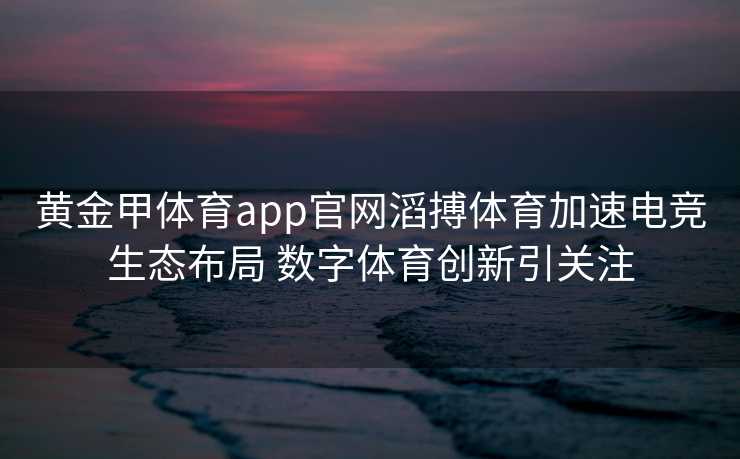 黄金甲体育app官网滔搏体育加速电竞生态布局 数字体育创新引关注