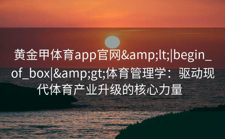 黄金甲体育app官网<|begin_of_box|>体育管理学：驱动现代体育产业升级的核心力量  