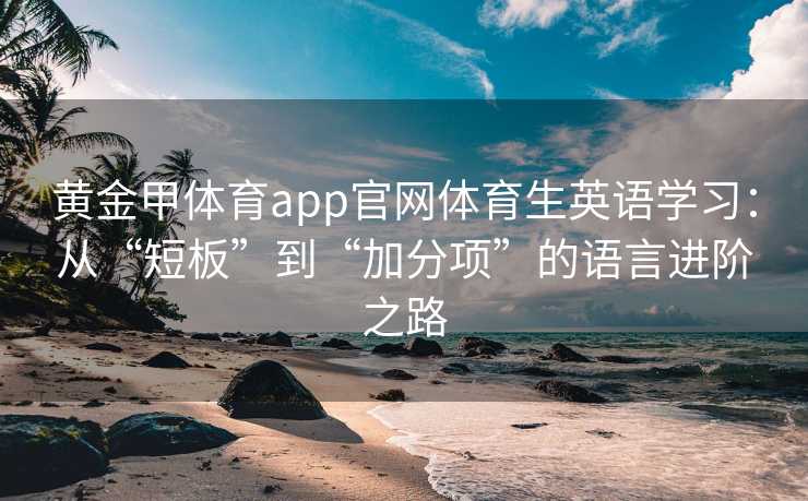 黄金甲体育app官网体育生英语学习：从“短板”到“加分项”的语言进阶之路