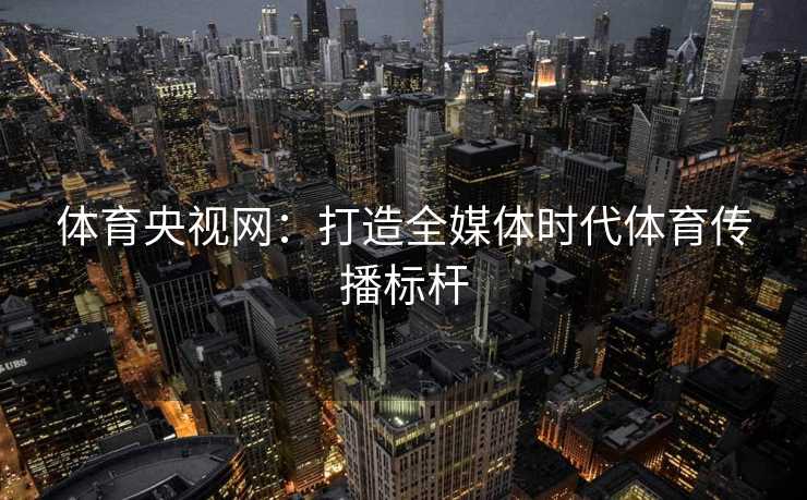 体育央视网：打造全媒体时代体育传播标杆