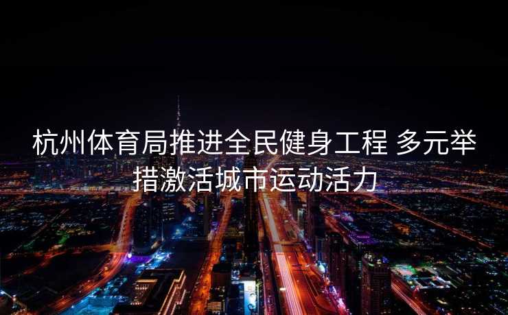 杭州体育局推进全民健身工程 多元举措激活城市运动活力