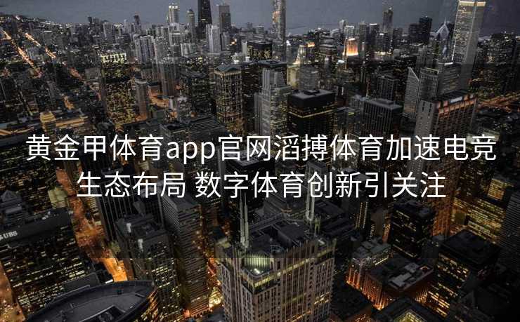 黄金甲体育app官网滔搏体育加速电竞生态布局 数字体育创新引关注