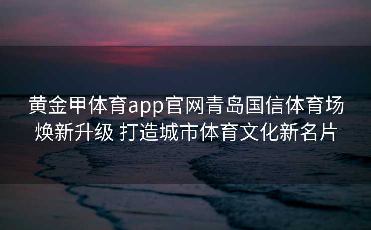 黄金甲体育app官网青岛国信体育场焕新升级 打造城市体育文化新名片