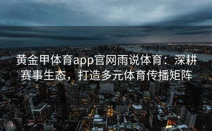 黄金甲体育app官网雨说体育：深耕赛事生态，打造多元体育传播矩阵
