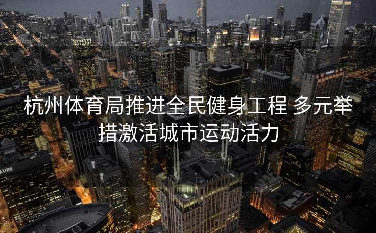 杭州体育局推进全民健身工程 多元举措激活城市运动活力