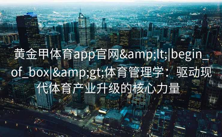 黄金甲体育app官网<|begin_of_box|>体育管理学：驱动现代体育产业升级的核心力量  