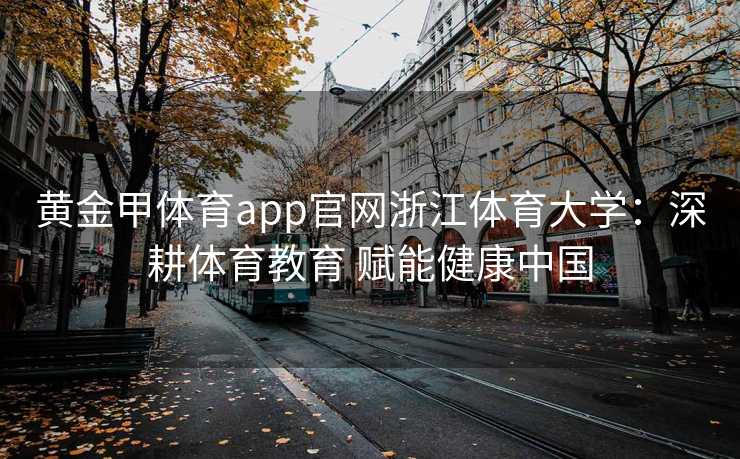 黄金甲体育app官网浙江体育大学：深耕体育教育 赋能健康中国