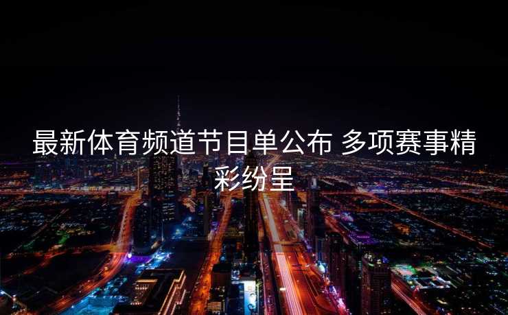 最新体育频道节目单公布 多项赛事精彩纷呈
