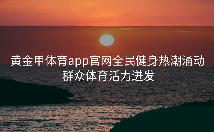 黄金甲体育app官网全民健身热潮涌动 群众体育活力迸发