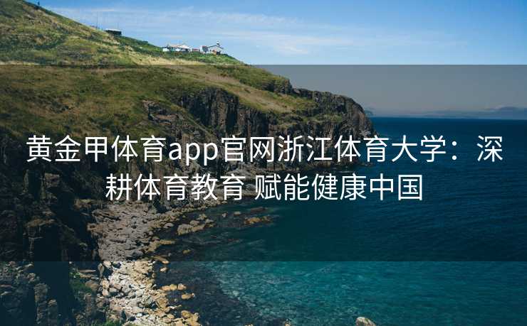 黄金甲体育app官网浙江体育大学：深耕体育教育 赋能健康中国