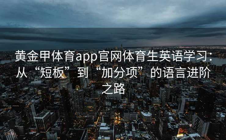 黄金甲体育app官网体育生英语学习：从“短板”到“加分项”的语言进阶之路