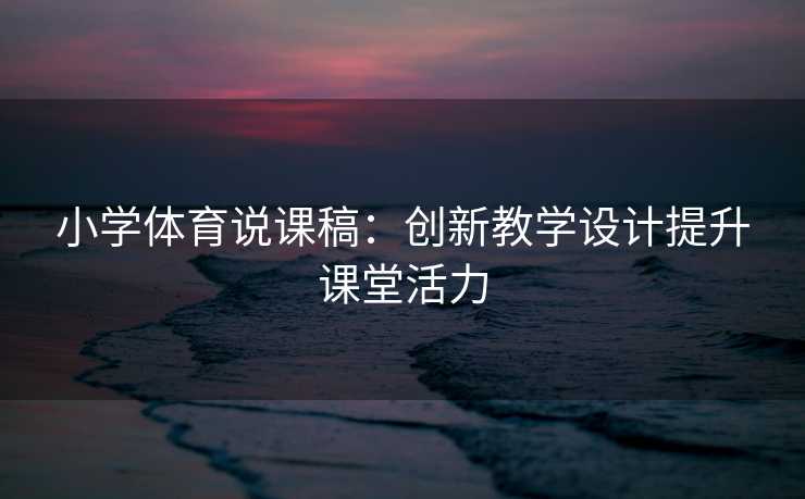 小学体育说课稿:创新教学设计提升课堂活力 小学体育说课稿:创新教学设计提升课堂活力