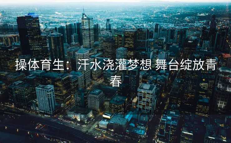 操体育生：汗水浇灌梦想 舞台绽放青春