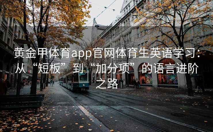 黄金甲体育app官网体育生英语学习：从“短板”到“加分项”的语言进阶之路