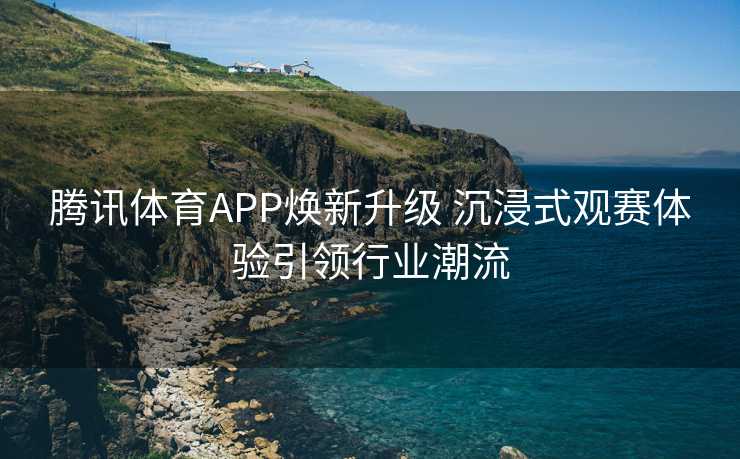 腾讯体育APP焕新升级 沉浸式观赛体验引领行业潮流 腾讯体育APP焕新升级 沉浸式观赛体验引领行业潮流