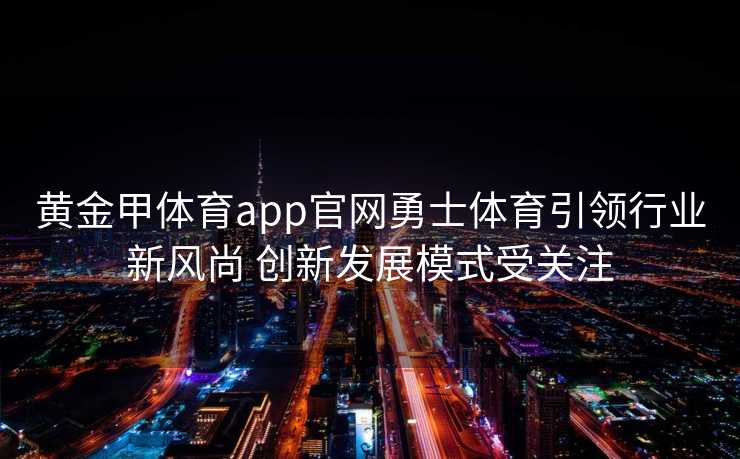 黄金甲体育app官网勇士体育引领行业新风尚 创新发展模式受关注