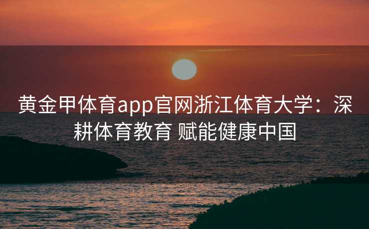 黄金甲体育app官网浙江体育大学：深耕体育教育 赋能健康中国