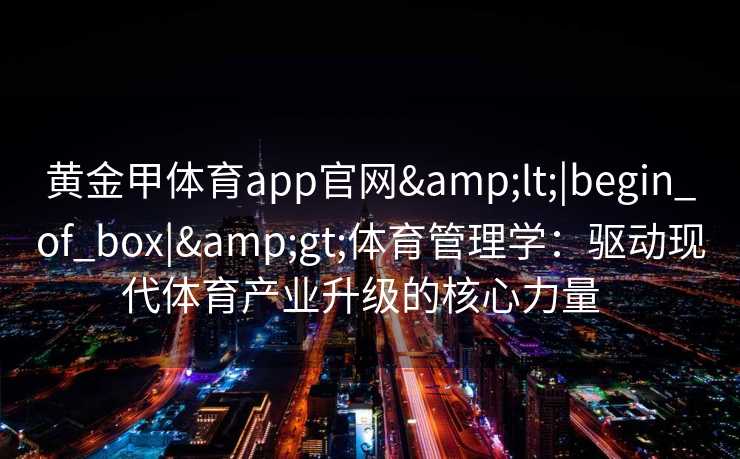 黄金甲体育app官网<|begin_of_box|>体育管理学：驱动现代体育产业升级的核心力量  
