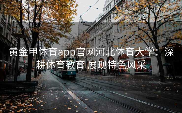 黄金甲体育app官网河北体育大学：深耕体育教育 展现特色风采