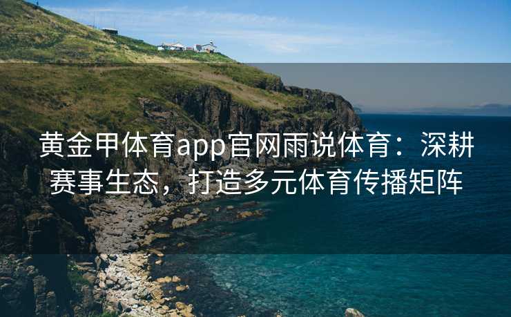 黄金甲体育app官网雨说体育：深耕赛事生态，打造多元体育传播矩阵