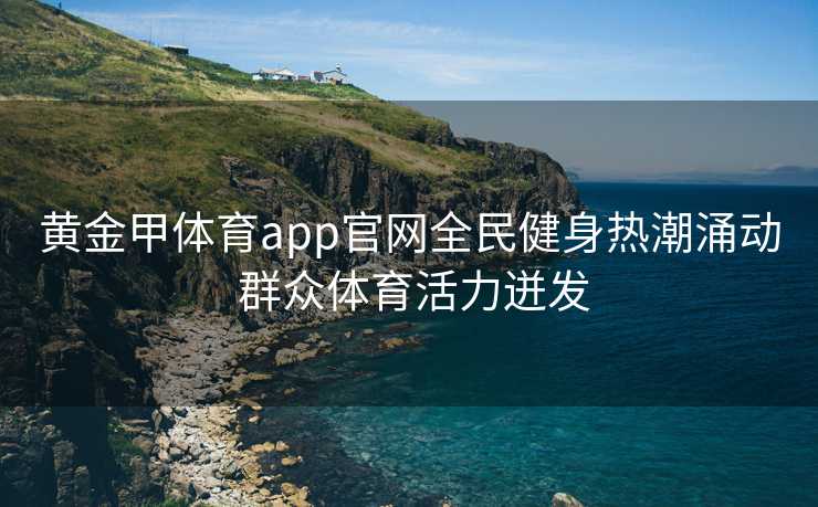 黄金甲体育app官网全民健身热潮涌动 群众体育活力迸发