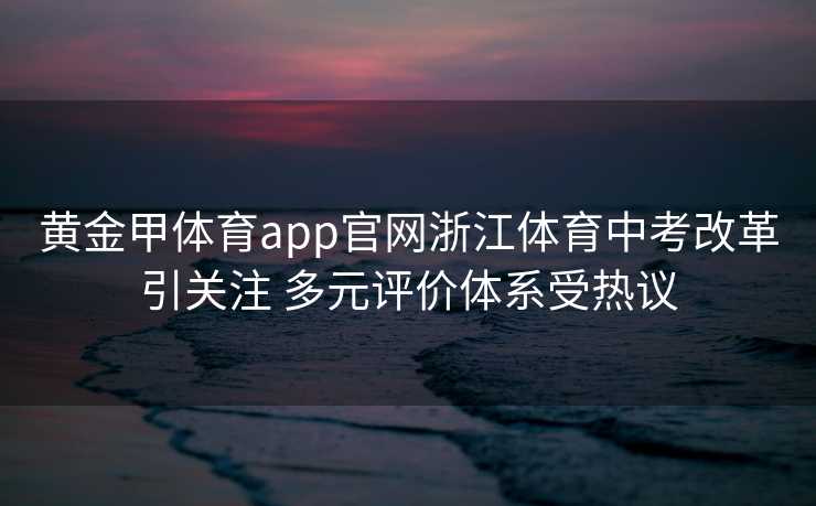 黄金甲体育app官网浙江体育中考改革引关注 多元评价体系受热议