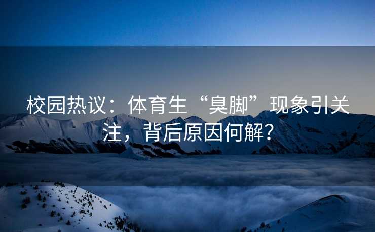 校园热议:体育生“臭脚”现象引关注,背后原因何解? 校园热议:体育生“臭脚”现象引关注,背后原因何解?