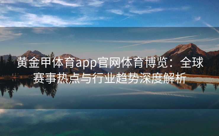 黄金甲体育app官网体育博览：全球赛事热点与行业趋势深度解析