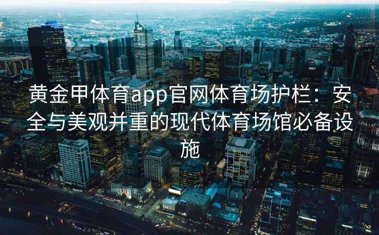 黄金甲体育app官网体育场护栏:安全与美观并重的现代体育场馆必备设施 黄金甲体育app官网体育场护栏:安全与美观并重的现代体育场馆必备设施