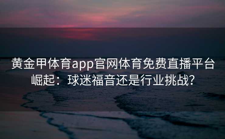 黄金甲体育app官网体育免费直播平台崛起:球迷福音还是行业挑战? 黄金甲体育app官网体育免费直播平台崛起:球迷福音还是行业挑战?