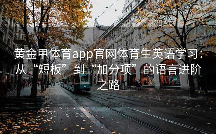 黄金甲体育app官网体育生英语学习：从“短板”到“加分项”的语言进阶之路