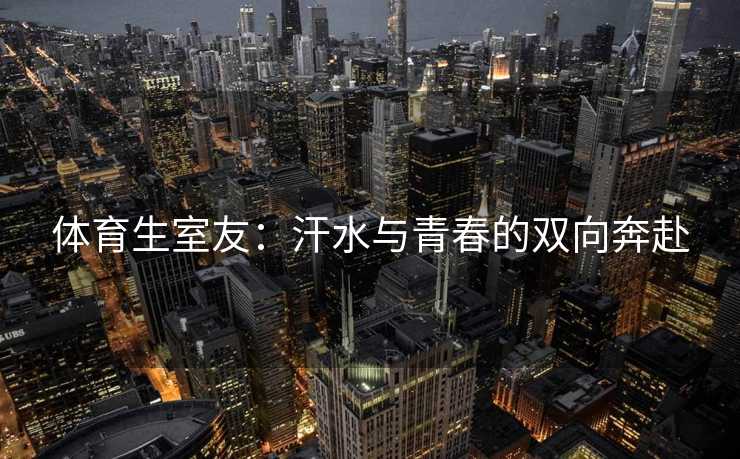 体育生室友：汗水与青春的双向奔赴