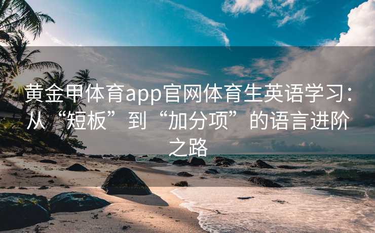 黄金甲体育app官网体育生英语学习：从“短板”到“加分项”的语言进阶之路