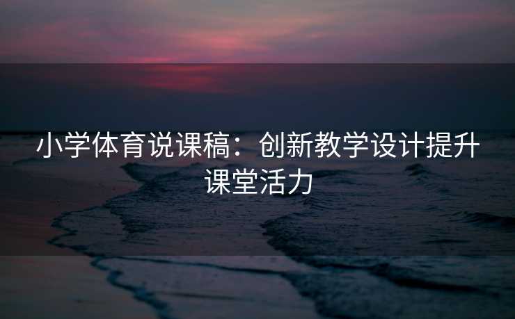 小学体育说课稿:创新教学设计提升课堂活力 小学体育说课稿:创新教学设计提升课堂活力