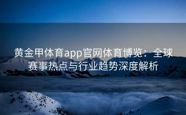 黄金甲体育app官网体育博览：全球赛事热点与行业趋势深度解析