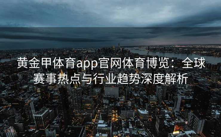 黄金甲体育app官网体育博览：全球赛事热点与行业趋势深度解析