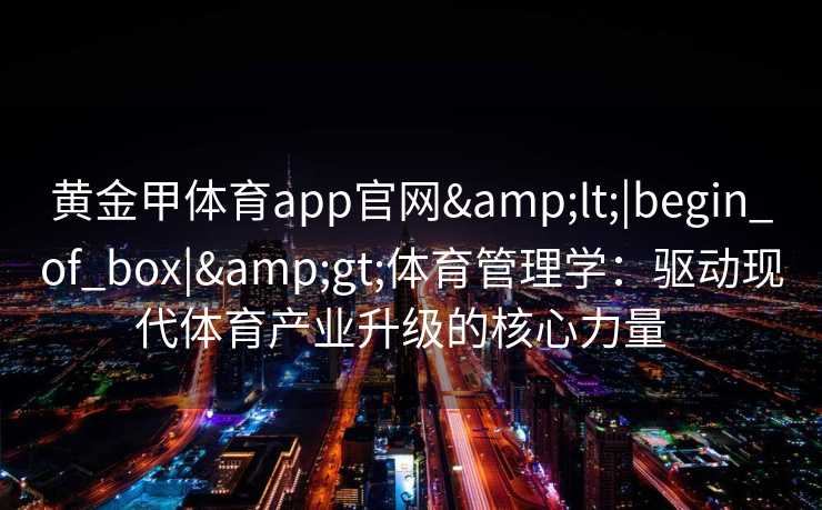 黄金甲体育app官网<|begin_of_box|>体育管理学：驱动现代体育产业升级的核心力量  