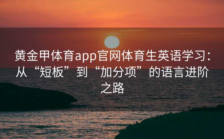 黄金甲体育app官网体育生英语学习：从“短板”到“加分项”的语言进阶之路