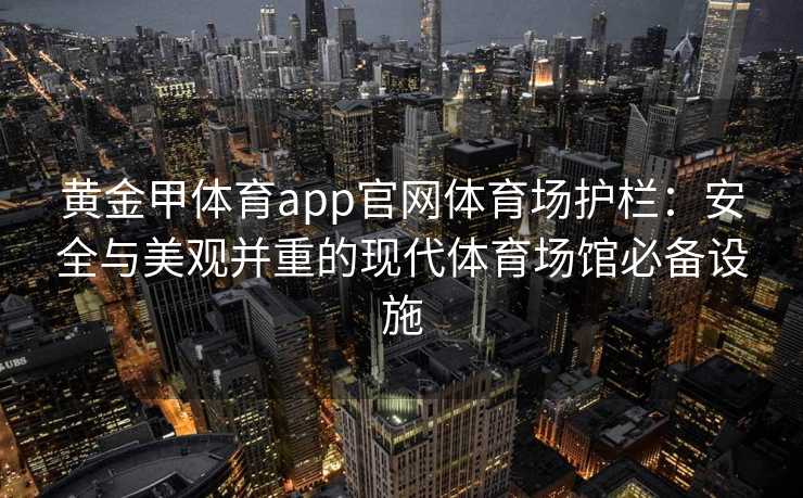 黄金甲体育app官网体育场护栏:安全与美观并重的现代体育场馆必备设施 黄金甲体育app官网体育场护栏:安全与美观并重的现代体育场馆必备设施