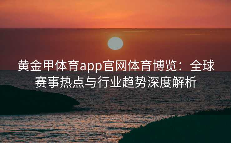 黄金甲体育app官网体育博览：全球赛事热点与行业趋势深度解析