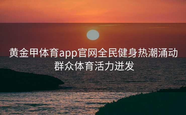 黄金甲体育app官网全民健身热潮涌动 群众体育活力迸发