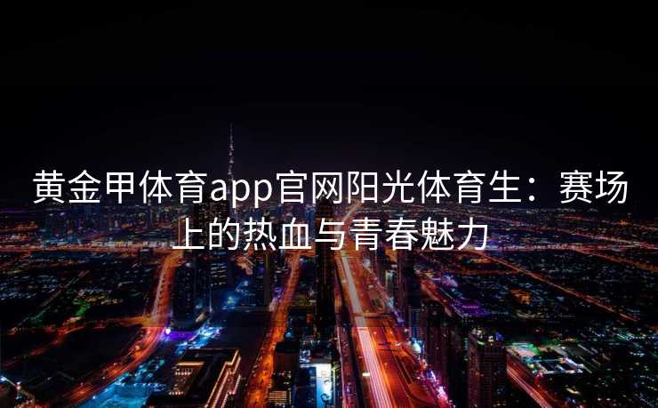 黄金甲体育app官网阳光体育生：赛场上的热血与青春魅力