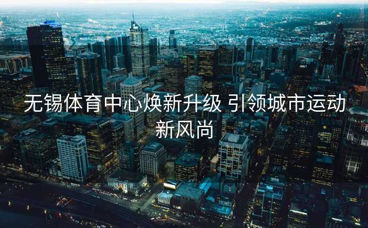 无锡体育中心焕新升级 引领城市运动新风尚